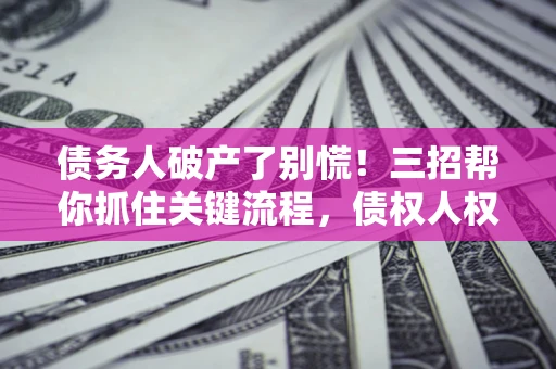 北京债务人破产了别慌！三招帮你抓住关键流程，债权人权益不再缩水