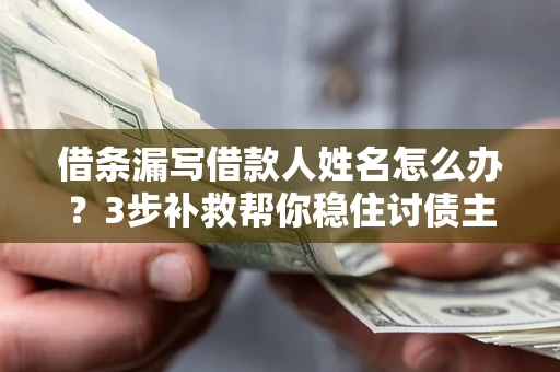 北京借条漏写借款人姓名怎么办？3步补救帮你稳住讨债主动权