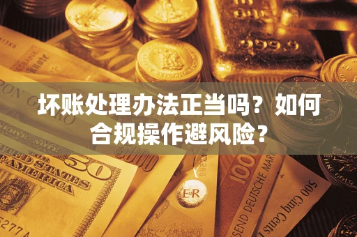 北京坏账处理办法正当吗？如何合规操作避风险？