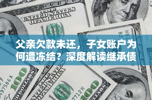 北京父亲欠款未还，子女账户为何遭冻结？深度解读继承债务迷局