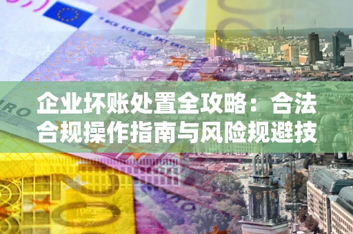 北京企业坏账处置全攻略：合法合规操作指南与风险规避技巧解析