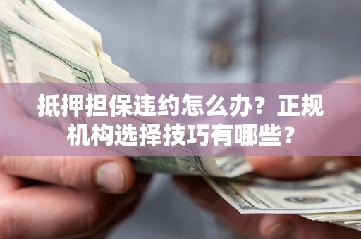 北京抵押担保违约怎么办？正规机构选择技巧有哪些？
