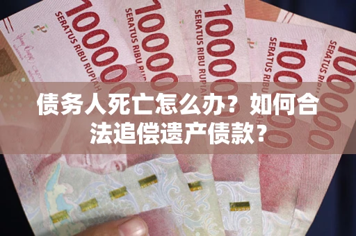 北京债务人死亡怎么办？如何合法追偿遗产债款？