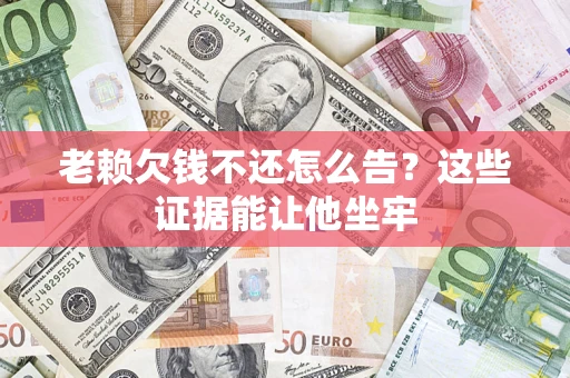 北京老赖欠钱不还怎么告？这些证据能让他坐牢