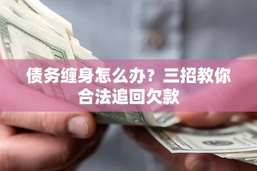 北京债务缠身怎么办？三招教你合法追回欠款