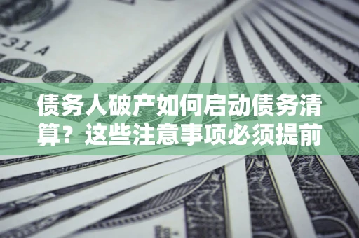 北京债务人破产如何启动债务清算？这些注意事项必须提前知道