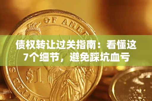 北京债权转让过关指南：看懂这7个细节，避免踩坑血亏