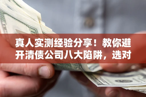 北京真人实测经验分享！教你避开清债公司八大陷阱，选对机构少走十年弯路