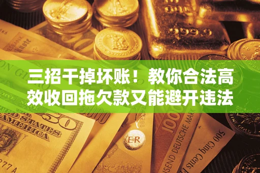 北京三招干掉坏账！教你合法高效收回拖欠款又能避开违法雷区