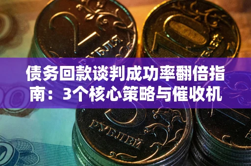 北京债务回款谈判成功率翻倍指南：3个核心策略与催收机构避坑法则