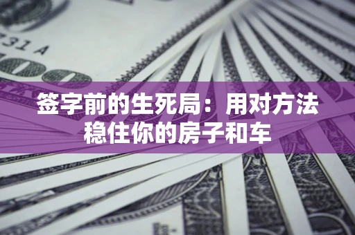 北京签字前的生死局：用对方法稳住你的房子和车