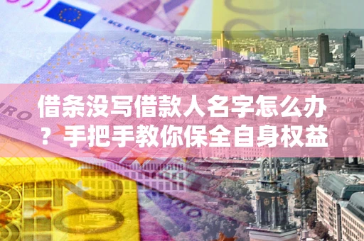 北京借条没写借款人名字怎么办？手把手教你保全自身权益