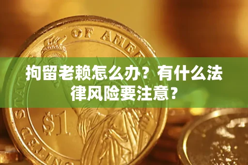 北京拘留老赖怎么办？有什么法律风险要注意？