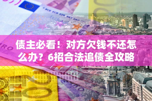 北京债主必看！对方欠钱不还怎么办？6招合法追债全攻略
