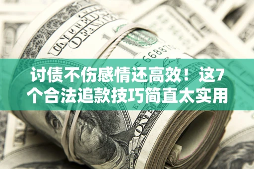 北京讨债不伤感情还高效！这7个合法追款技巧简直太实用
