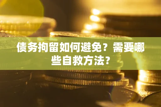 北京债务拘留如何避免？需要哪些自救方法？
