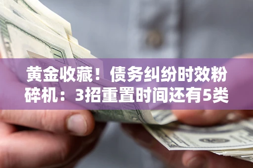 北京黄金收藏！债务纠纷时效粉碎机：3招重置时间还有5类不设年限的特殊债务