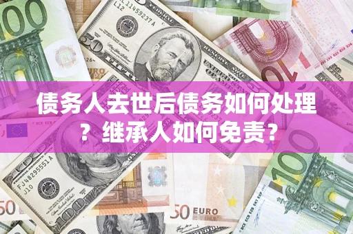 北京债务人去世后债务如何处理？继承人如何免责？