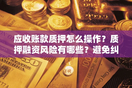 北京应收账款质押怎么操作？质押融资风险有哪些？避免纠纷高效融资技巧