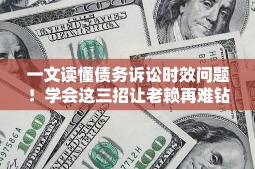 北京一文读懂债务诉讼时效问题！学会这三招让老赖再难钻空子