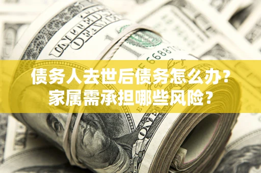北京债务人去世后债务怎么办？家属需承担哪些风险？