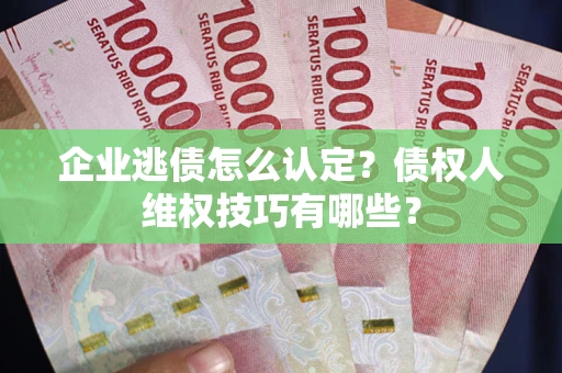 北京企业逃债怎么认定？债权人维权技巧有哪些？