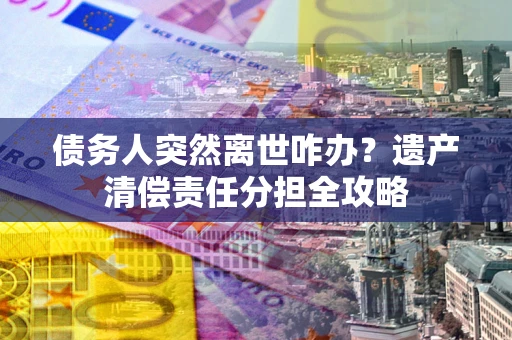 北京债务人突然离世咋办？遗产清偿责任分担全攻略