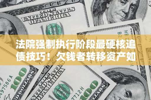 北京法院强制执行阶段最硬核追债技巧！欠钱者转移资产如何破解？