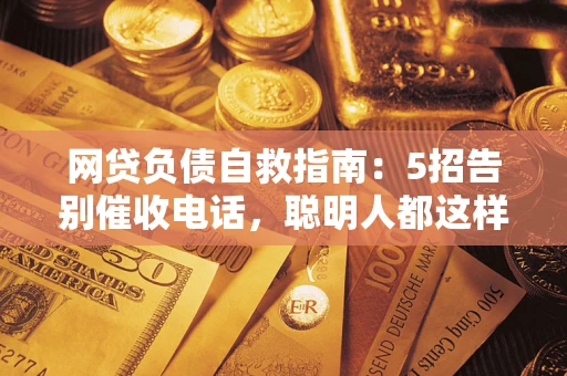 北京网贷负债自救指南：5招告别催收电话，聪明人都这样做