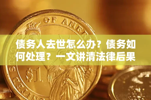 北京债务人去世怎么办？债务如何处理？一文讲清法律后果