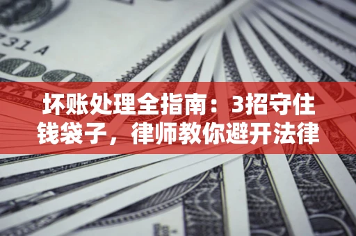 北京坏账处理全指南：3招守住钱袋子，律师教你避开法律雷区
