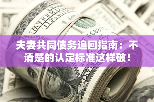 北京夫妻共同债务追回指南：不清楚的认定标准这样破！