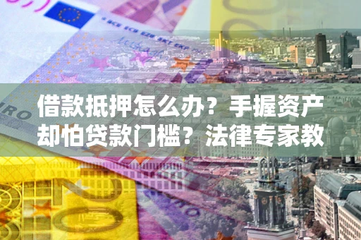 北京借款抵押怎么办？手握资产却怕贷款门槛？法律专家教你办抵押不踩坑