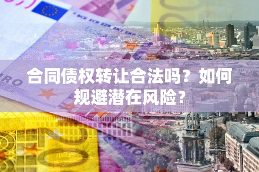 北京合同债权转让合法吗?如何规避潜在风险? 北京合同债权转让合法吗?如何规避潜在风险?