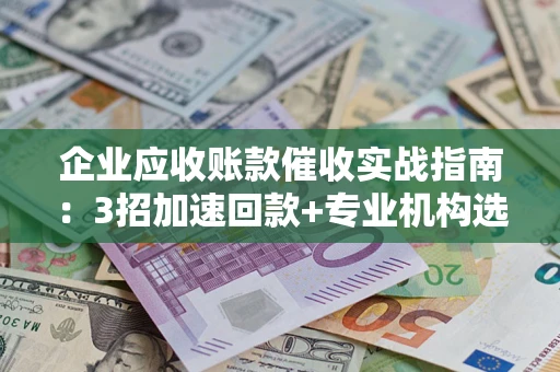 北京企业应收账款催收实战指南：3招加速回款+专业机构选择避坑