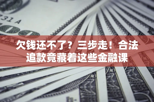 北京欠钱还不了？三步走！合法追款竟藏着这些金融课