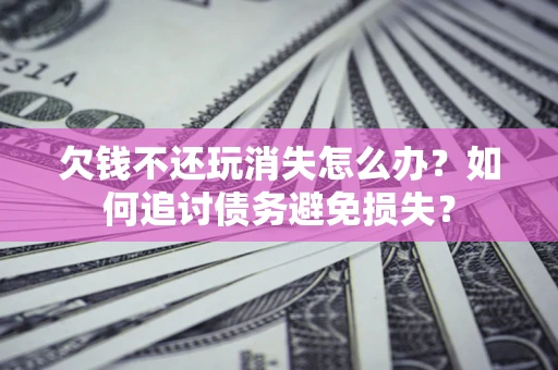 北京欠钱不还玩消失怎么办？如何追讨债务避免损失？