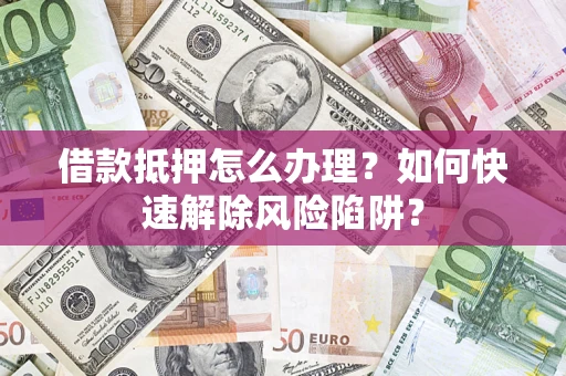 北京借款抵押怎么办理？如何快速解除风险陷阱？
