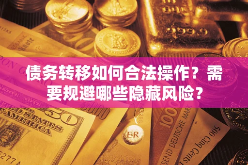 北京债务转移如何合法操作？需要规避哪些隐藏风险？