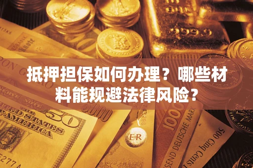 北京抵押担保如何办理？哪些材料能规避法律风险？
