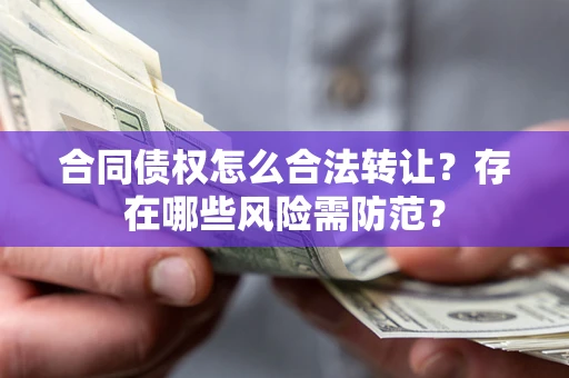 北京合同债权怎么合法转让？存在哪些风险需防范？
