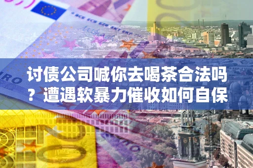 北京讨债公司喊你去喝茶合法吗？遭遇软暴力催收如何自保？