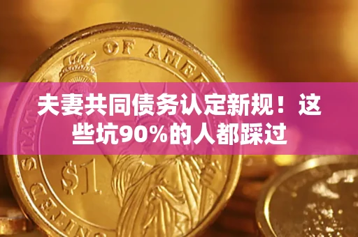 北京夫妻共同债务认定新规！这些坑90%的人都踩过