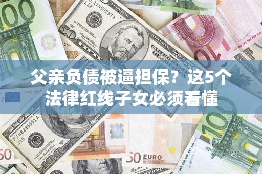 北京父亲负债被逼担保？这5个法律红线子女必须看懂