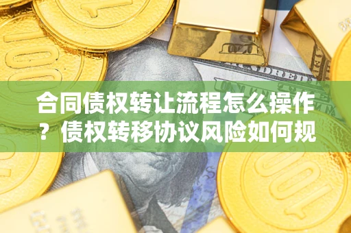 北京合同债权转让流程怎么操作？债权转移协议风险如何规避？
