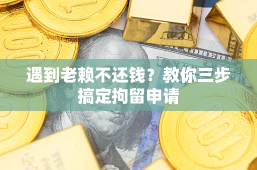 北京遇到老赖不还钱？教你三步搞定拘留申请