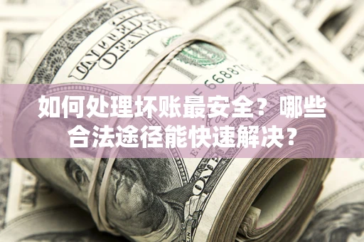 北京如何处理坏账最安全？哪些合法途径能快速解决？