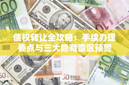 北京债权转让全攻略：手续办理要点与三大隐藏雷区预警