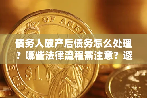北京债务人破产后债务怎么处理？哪些法律流程需注意？避免踩坑指南