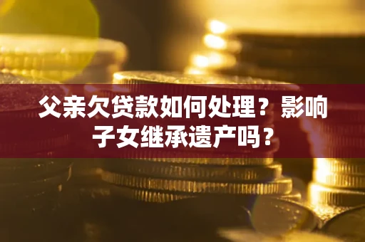 北京父亲欠贷款如何处理?影响子女继承遗产吗? 北京父亲欠贷款如何处理?影响子女继承遗产吗?